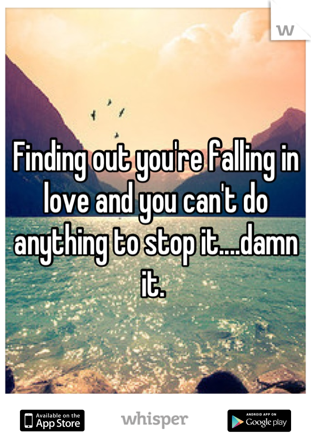 Finding out you're falling in love and you can't do anything to stop it....damn it. 