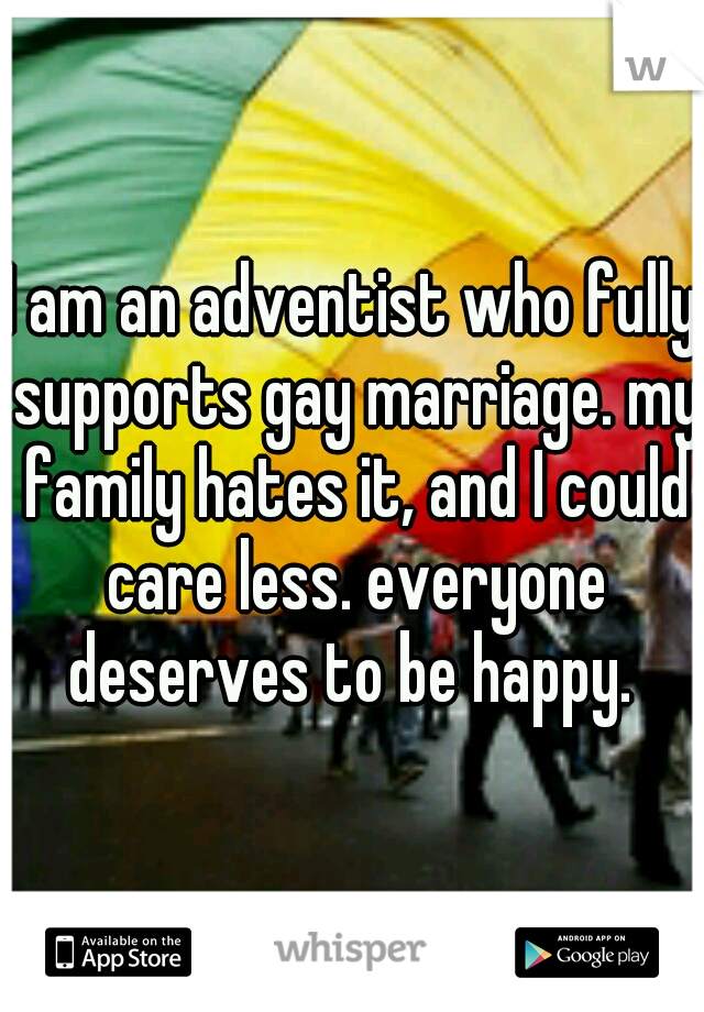 I am an adventist who fully supports gay marriage. my family hates it, and I could care less. everyone deserves to be happy. 