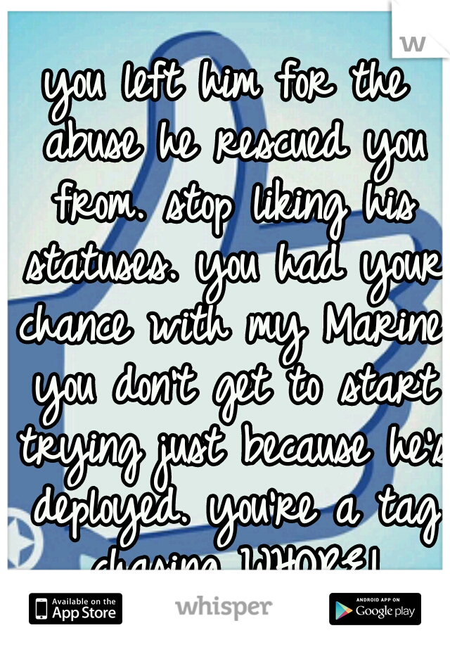 you left him for the abuse he rescued you from. stop liking his statuses. you had your chance with my Marine. you don't get to start trying just because he's deployed. you're a tag chasing WHORE!