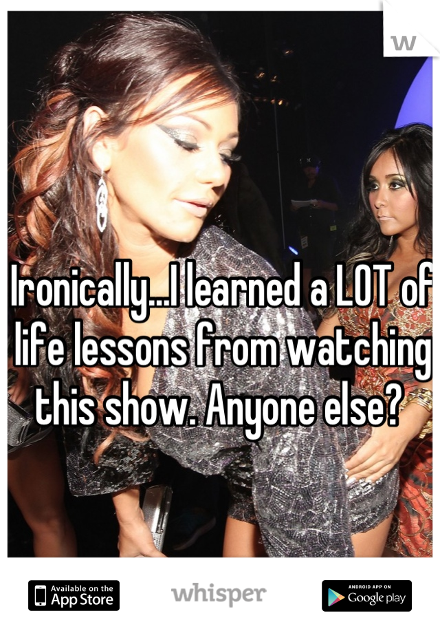 Ironically...I learned a LOT of life lessons from watching this show. Anyone else? 