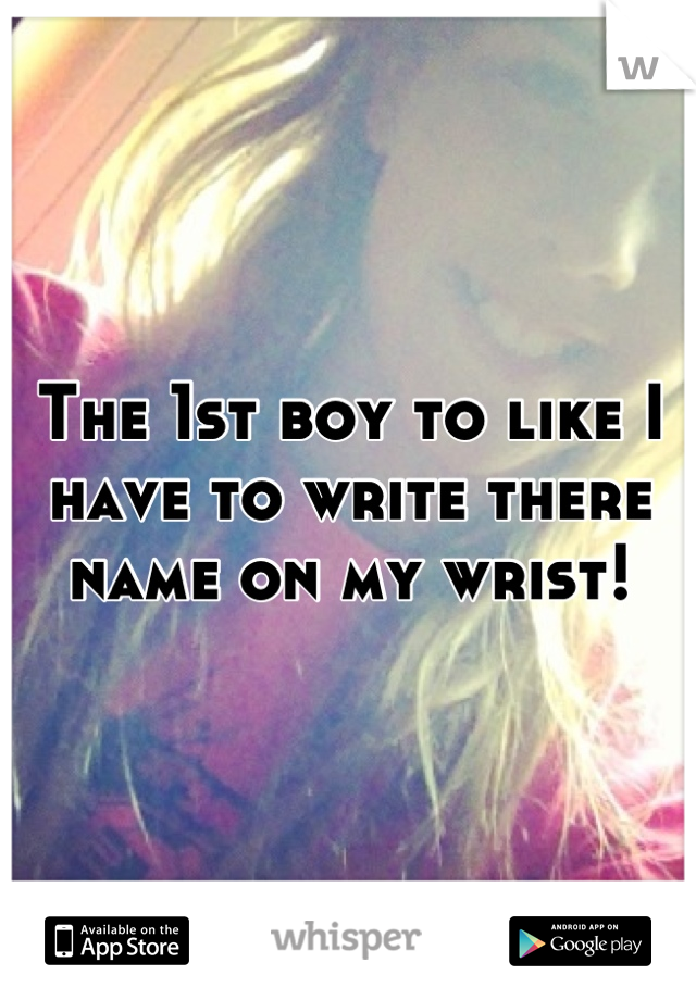 The 1st boy to like I have to write there name on my wrist!