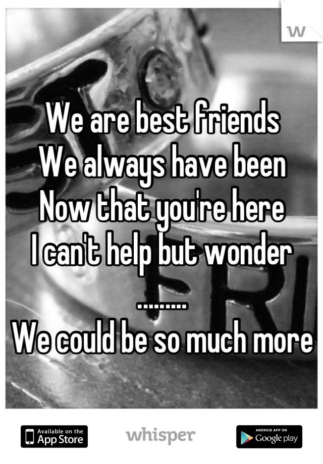 We are best friends
We always have been
Now that you're here
I can't help but wonder
.........
We could be so much more