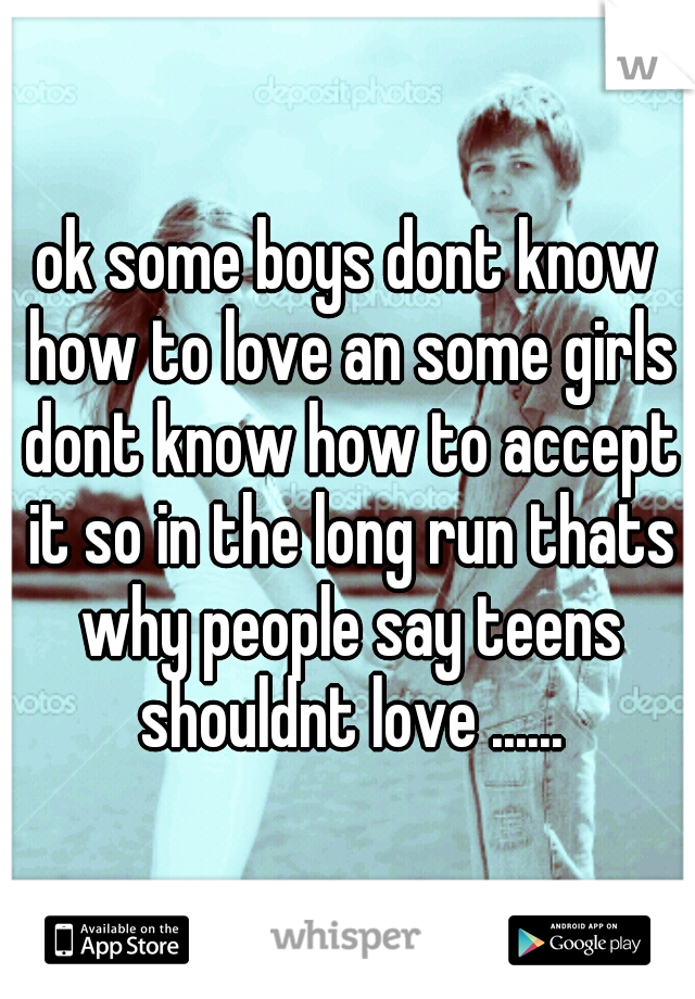 ok some boys dont know how to love an some girls dont know how to accept it so in the long run thats why people say teens shouldnt love ......