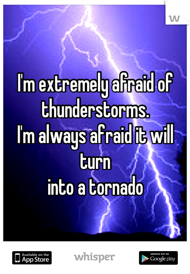 I'm extremely afraid of thunderstorms.
I'm always afraid it will turn
into a tornado