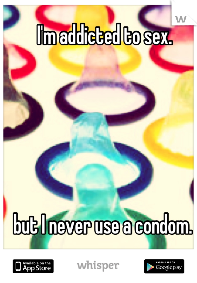 I'm addicted to sex. 






but I never use a condom. 