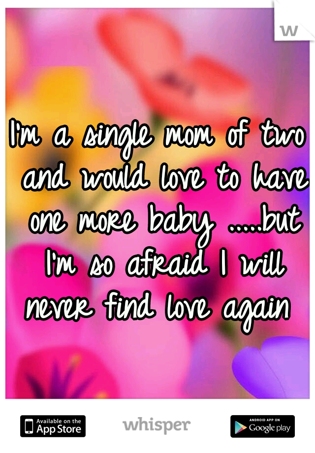 I'm a single mom of two and would love to have one more baby .....but I'm so afraid I will never find love again 