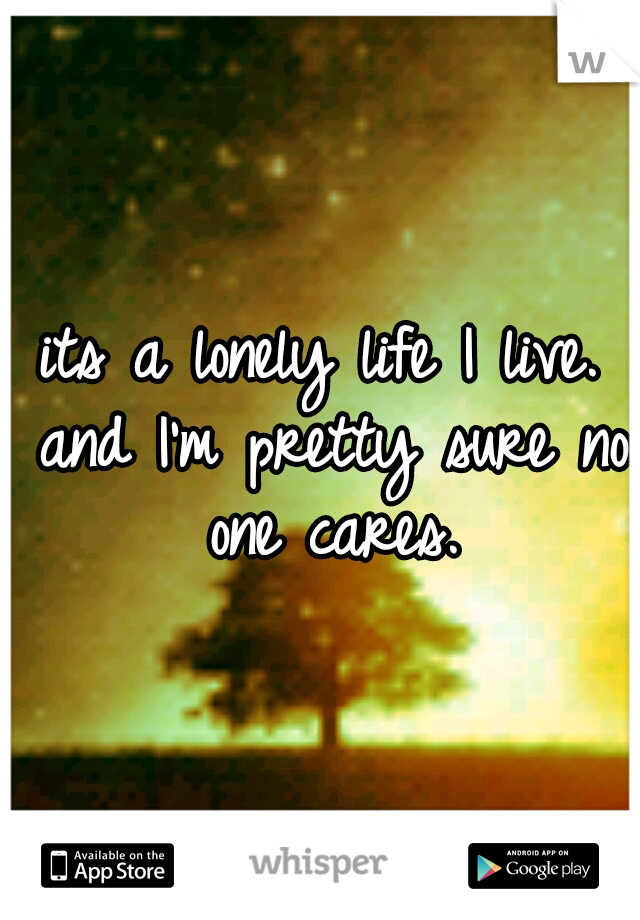 its a lonely life I live. and I'm pretty sure no one cares.