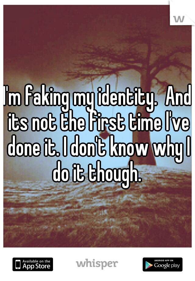 I'm faking my identity.  And its not the first time I've done it. I don't know why I do it though. 