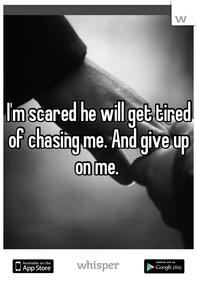 I'm scared he will get tired of chasing me. And give up on me. 