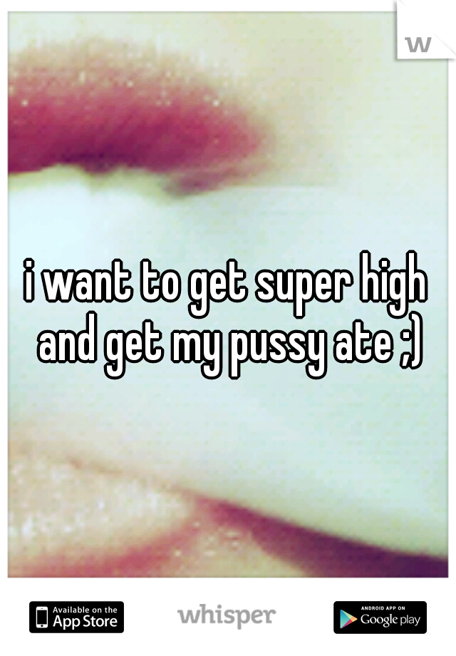 i want to get super high and get my pussy ate ;)