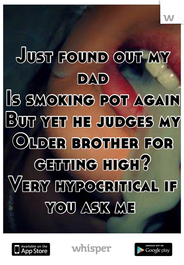 Just found out my dad 
Is smoking pot again
But yet he judges my 
Older brother for getting high? 
Very hypocritical if you ask me 