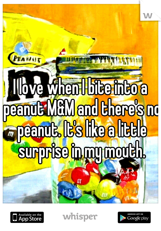 I love when I bite into a peanut M&M and there's no peanut. It's like a little surprise in my mouth.