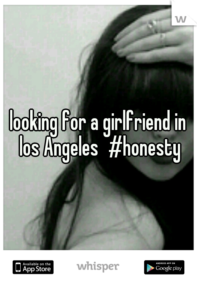 looking for a girlfriend in los Angeles
#honesty