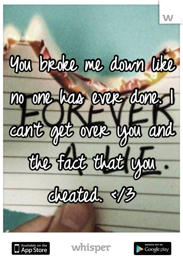 You broke me down like no one has ever done. I can't get over you and the fact that you cheated. </3