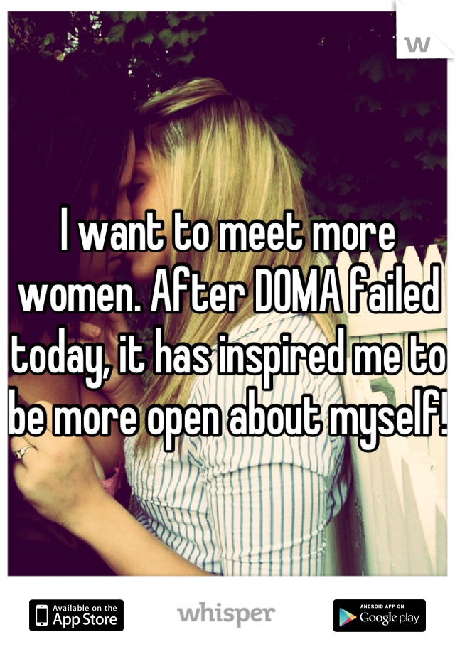 I want to meet more women. After DOMA failed today, it has inspired me to be more open about myself! 