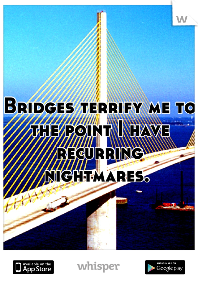 Bridges terrify me to the point I have recurring nightmares. 