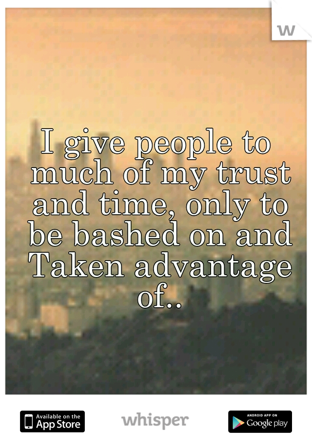 I give people to much of my trust and time, only to be bashed on and Taken advantage of..