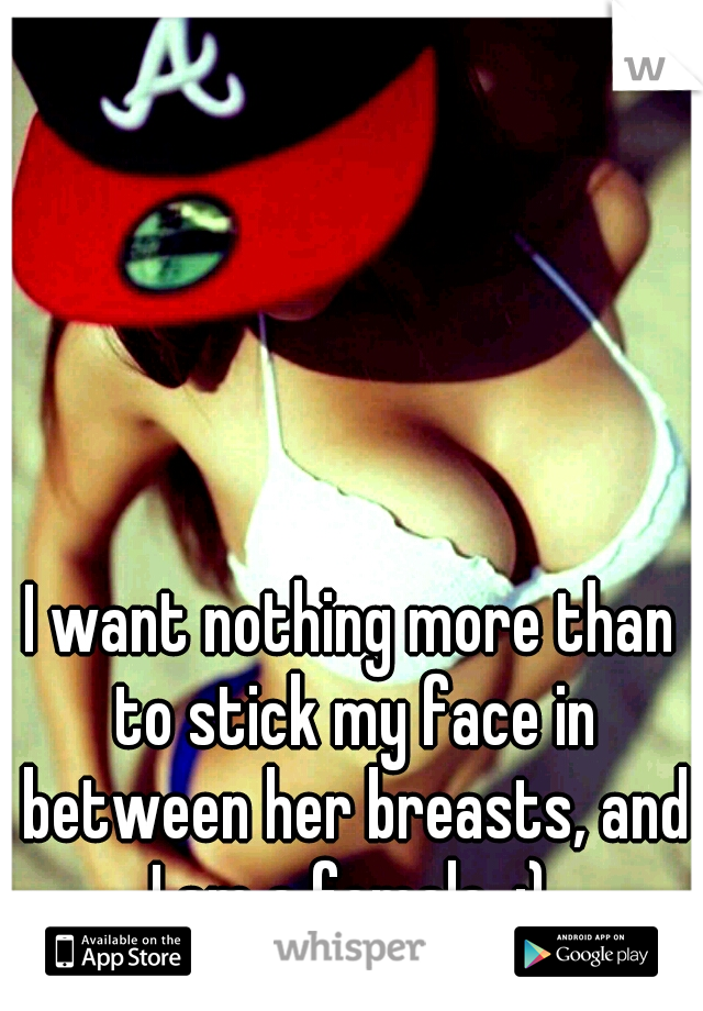 I want nothing more than to stick my face in between her breasts, and I am a female. :) 