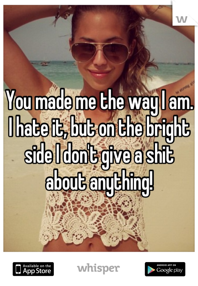 You made me the way I am. I hate it, but on the bright side I don't give a shit about anything!