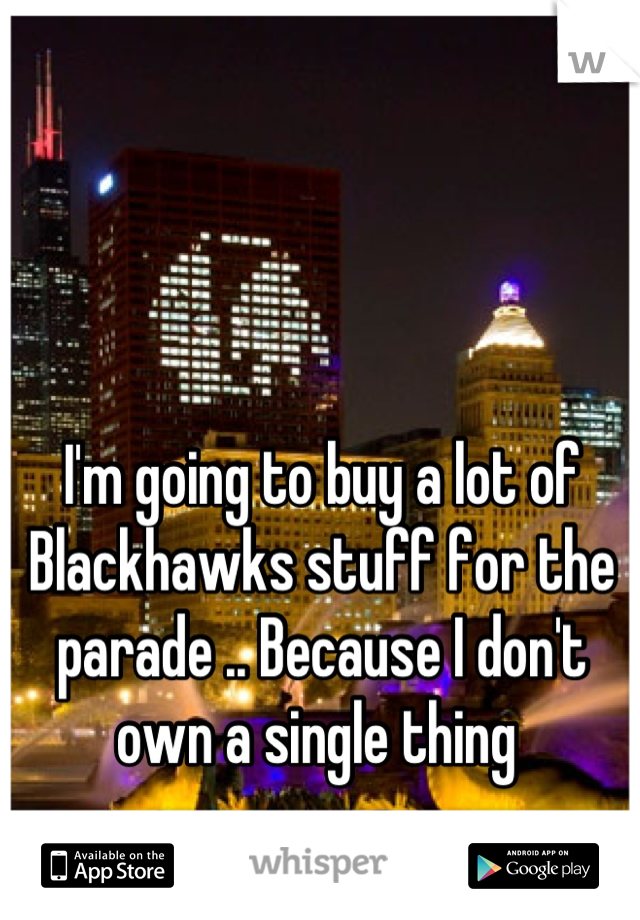 I'm going to buy a lot of Blackhawks stuff for the parade .. Because I don't own a single thing 