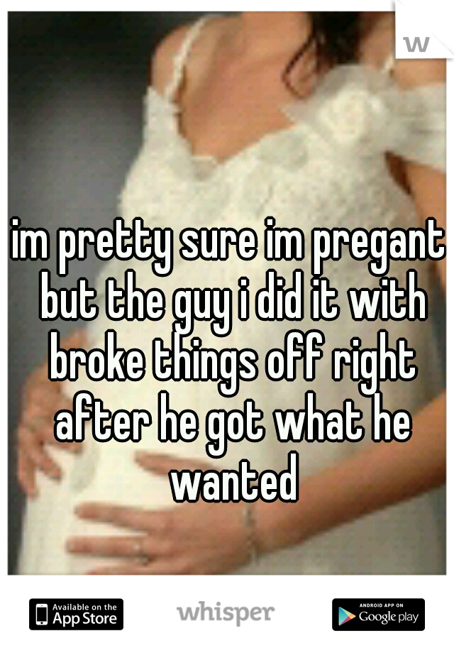 im pretty sure im pregant but the guy i did it with broke things off right after he got what he wanted