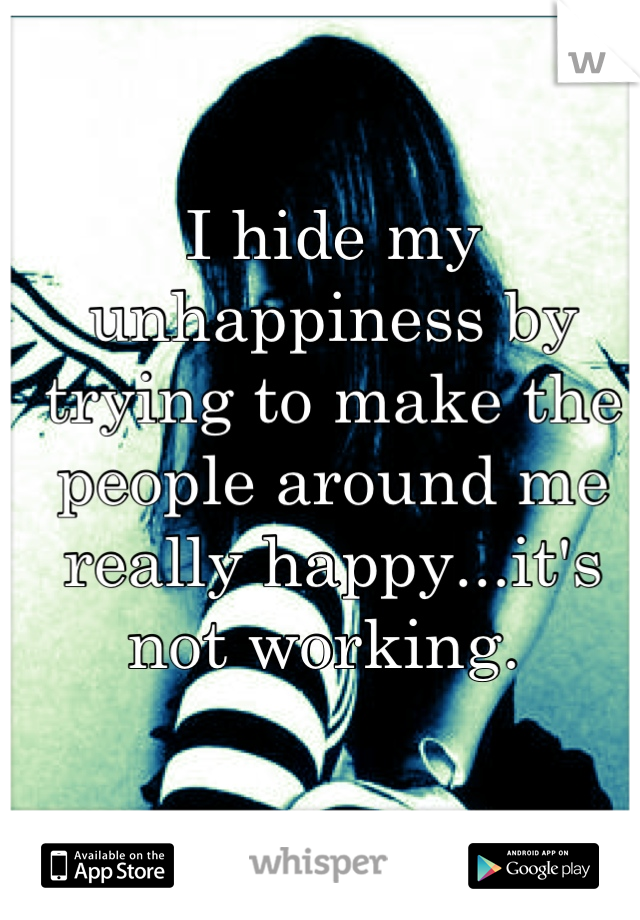 I hide my unhappiness by trying to make the people around me really happy...it's not working. 