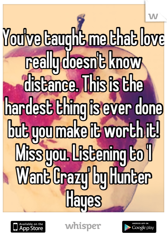 You've taught me that love really doesn't know distance. This is the hardest thing is ever done but you make it worth it! Miss you. Listening to 'I Want Crazy' by Hunter Hayes