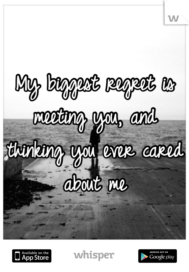 My biggest regret is meeting you, and thinking you ever cared about me