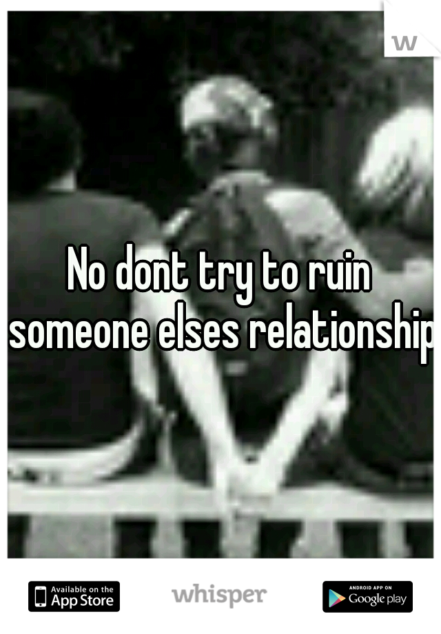 No dont try to ruin someone elses relationship 