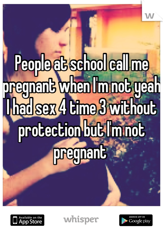 People at school call me pregnant when I'm not yeah I had sex 4 time 3 without protection but I'm not pregnant 