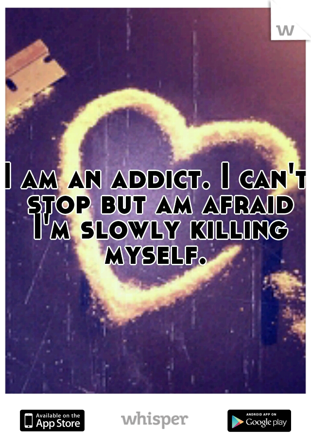 I am an addict. I can't stop but am afraid I'm slowly killing myself. 