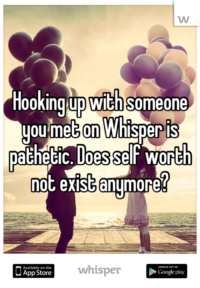 Hooking up with someone you met on Whisper is pathetic. Does self worth not exist anymore?