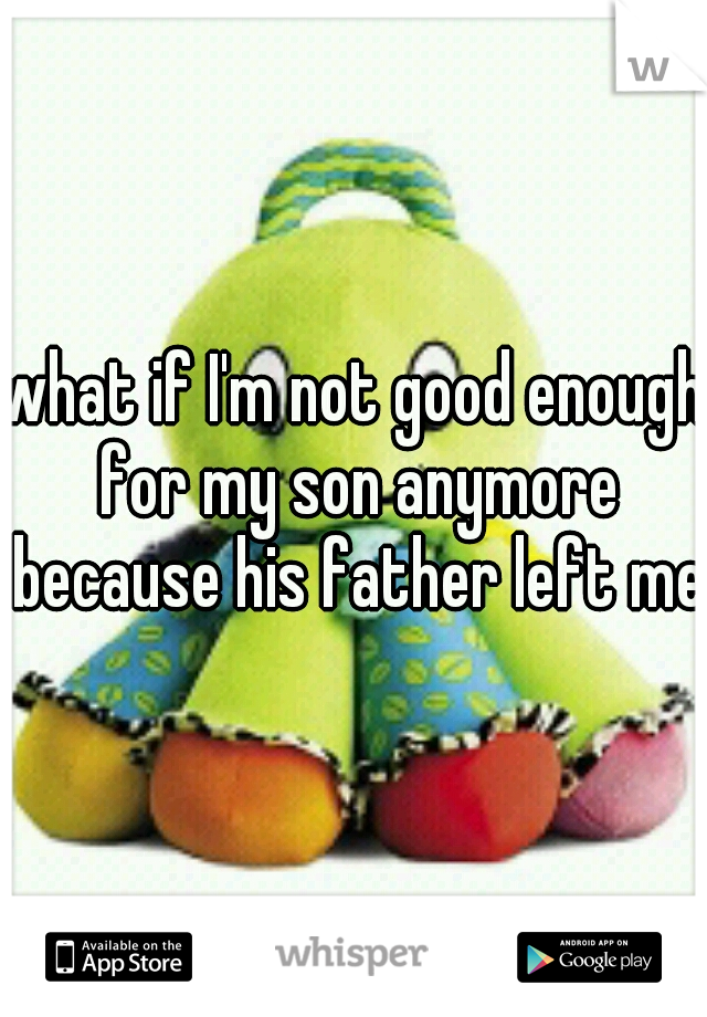 what if I'm not good enough for my son anymore because his father left me