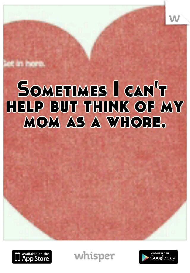 Sometimes I can't help but think of my mom as a whore.