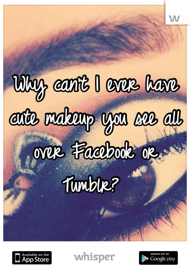 Why can't I ever have cute makeup you see all over Facebook or Tumblr? 