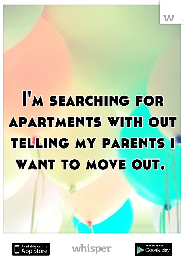 I'm searching for apartments with out telling my parents i want to move out. 