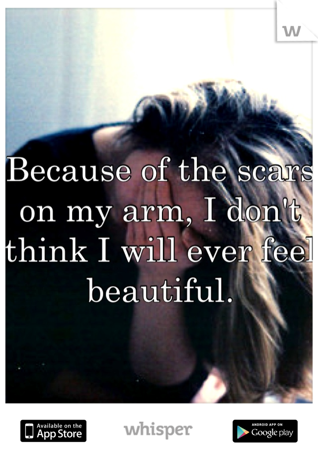 Because of the scars on my arm, I don't think I will ever feel beautiful.