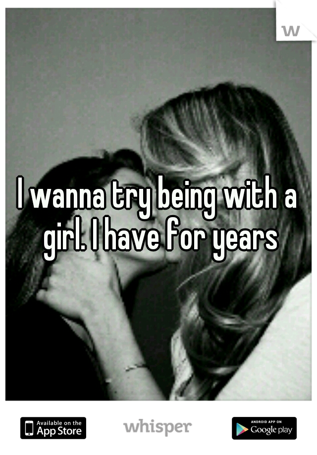 I wanna try being with a girl. I have for years