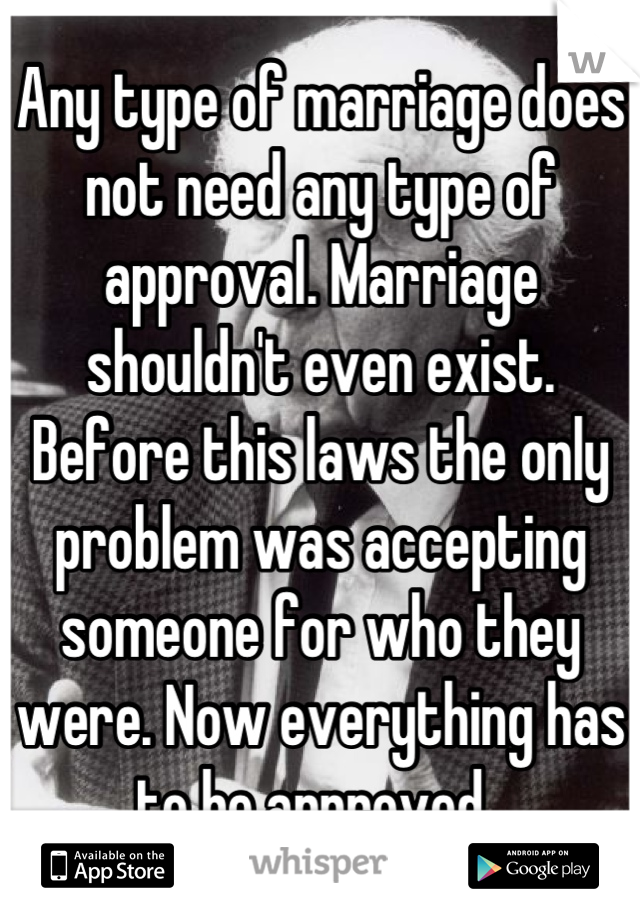 Any type of marriage does not need any type of approval. Marriage shouldn't even exist. Before this laws the only problem was accepting someone for who they were. Now everything has to be approved .