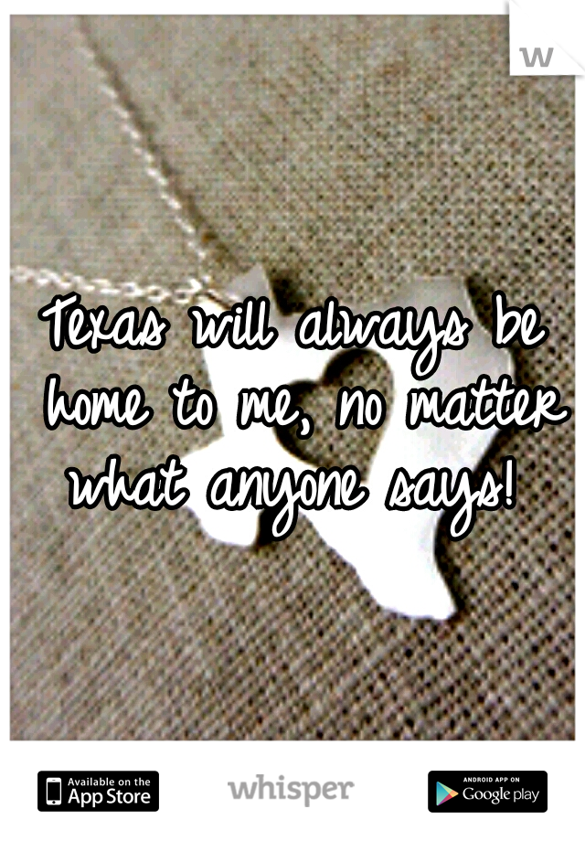 Texas will always be home to me, no matter what anyone says! 