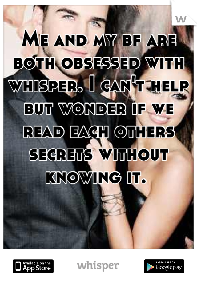 Me and my bf are both obsessed with whisper. I can't help but wonder if we read each others secrets without knowing it. 