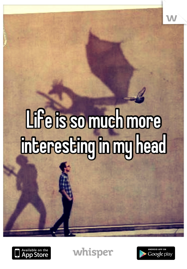 Life is so much more interesting in my head