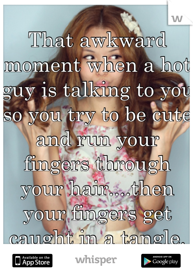 That awkward moment when a hot guy is talking to you so you try to be cute and run your fingers through your hair....then your fingers get caught in a tangle.