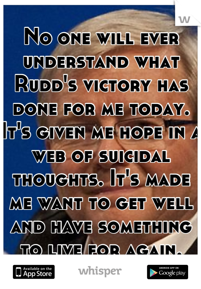 No one will ever understand what Rudd's victory has done for me today. It's given me hope in a web of suicidal thoughts. It's made me want to get well and have something to live for again.