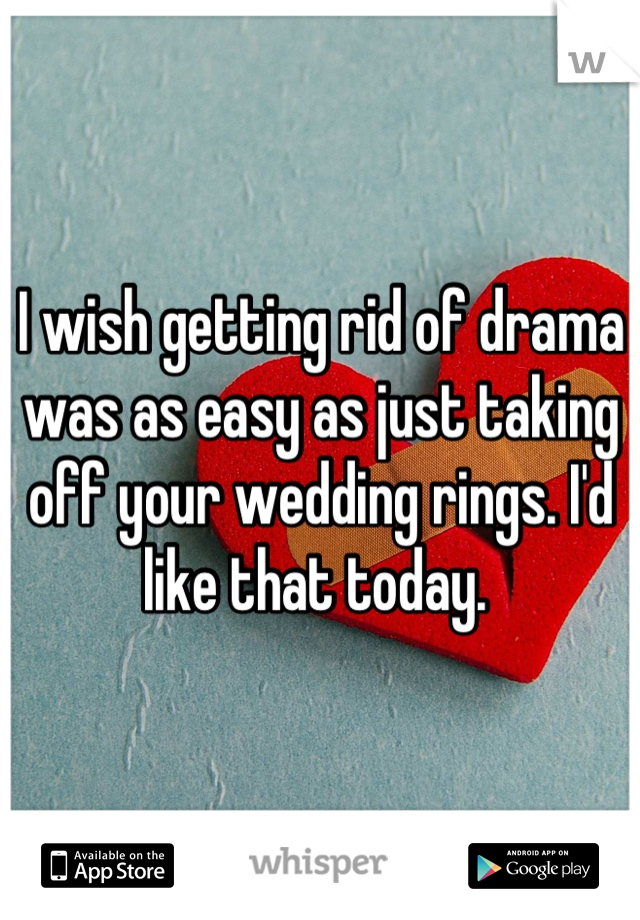 I wish getting rid of drama was as easy as just taking off your wedding rings. I'd like that today. 