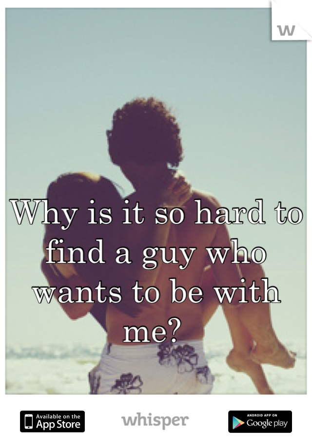 Why is it so hard to find a guy who wants to be with me? 