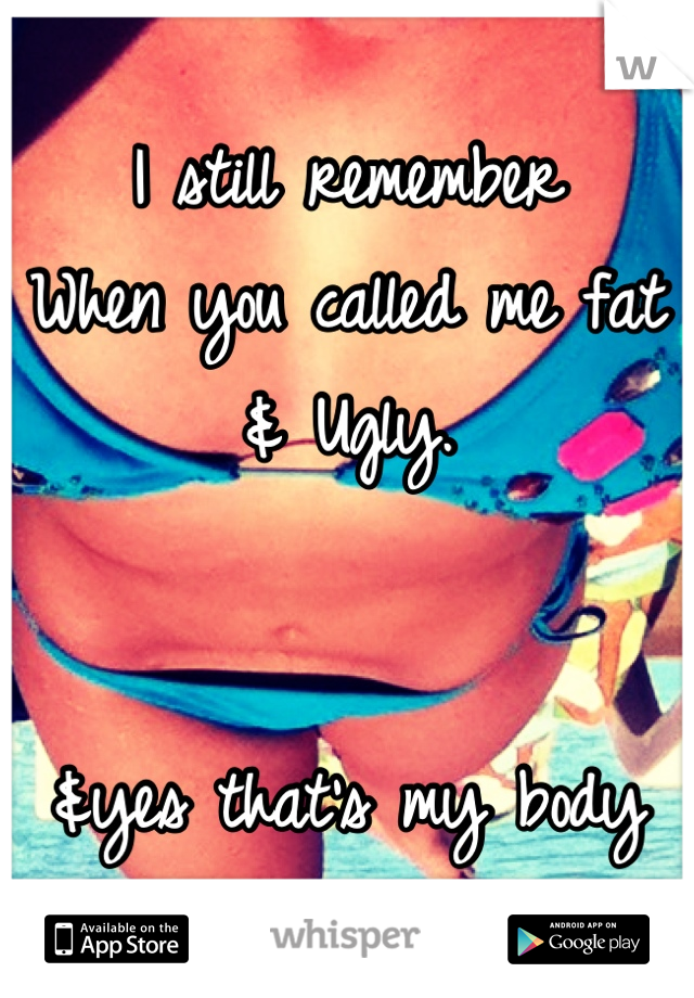 I still remember 
When you called me fat
& Ugly.


&yes that's my body