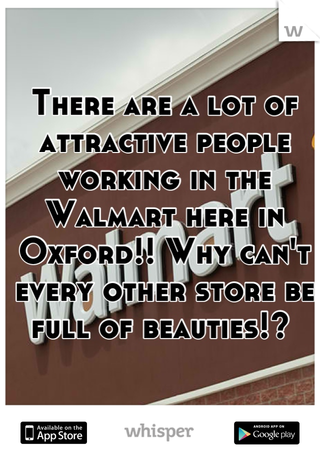 There are a lot of attractive people working in the Walmart here in Oxford!! Why can't every other store be full of beauties!? 