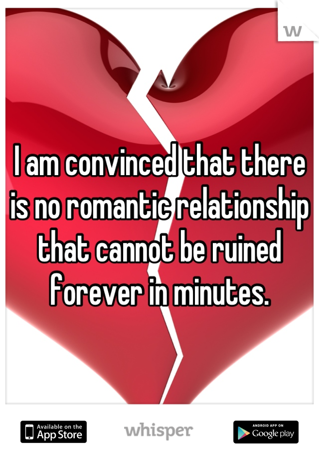 I am convinced that there is no romantic relationship that cannot be ruined forever in minutes.