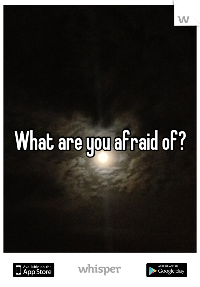 What are you afraid of?